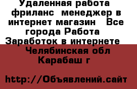 Удаленная работа, фриланс, менеджер в интернет-магазин - Все города Работа » Заработок в интернете   . Челябинская обл.,Карабаш г.